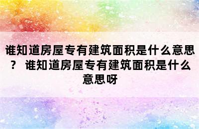 谁知道房屋专有建筑面积是什么意思？ 谁知道房屋专有建筑面积是什么意思呀